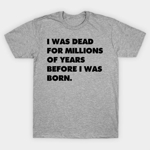 I was dead for millions of years before I was born. T-Shirt by AltrusianGrace